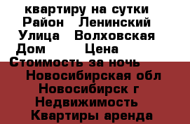 1 квартиру на сутки › Район ­ Ленинский › Улица ­ Волховская › Дом ­ 33 › Цена ­ 1 100 › Стоимость за ночь ­ 1 000 - Новосибирская обл., Новосибирск г. Недвижимость » Квартиры аренда посуточно   . Новосибирская обл.,Новосибирск г.